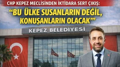 CHP KEPEZ MECLİSİNDEN İKTİDARA SERT ÇIKIŞ: