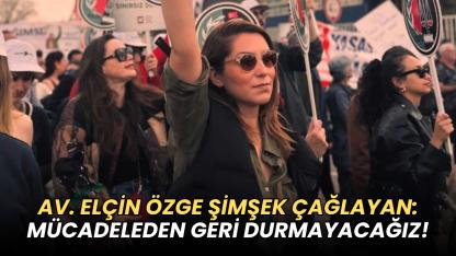 AV. ELÇİN ÖZGE ŞİMŞEK ÇAĞLAYAN: MÜCADELEDEN GERİ DURMAYACAĞIZ!"