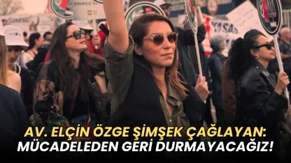 AV. ELÇİN ÖZGE ŞİMŞEK ÇAĞLAYAN: MÜCADELEDEN GERİ DURMAYACAĞIZ!"